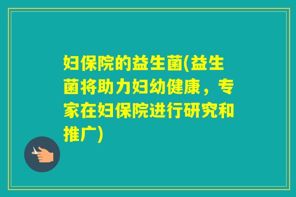 妇保院的益生菌(益生菌将助力妇幼健康,专家在妇保院进行研究和推广) 妇保院的益生菌(益生菌将助力妇幼健康,专家在妇保院进行研究和推广)
