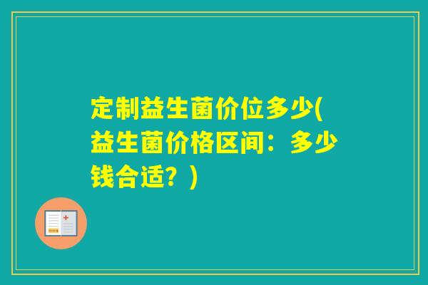 定制益生菌价位多少(益生菌价格区间：多少钱合适？)