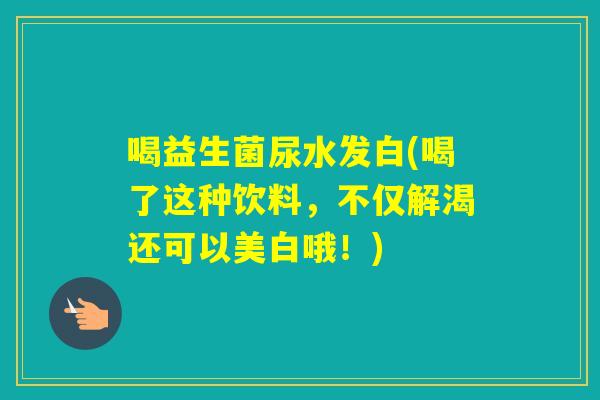 喝益生菌尿水发白(喝了这种饮料,不仅解渴还可以美白哦!) 喝益生菌尿水发白(喝了这种饮料,不仅解渴还可以美白哦!)