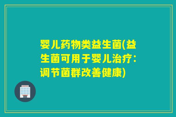 婴儿类益生菌(益生菌可用于婴儿：调节菌群改善健康)