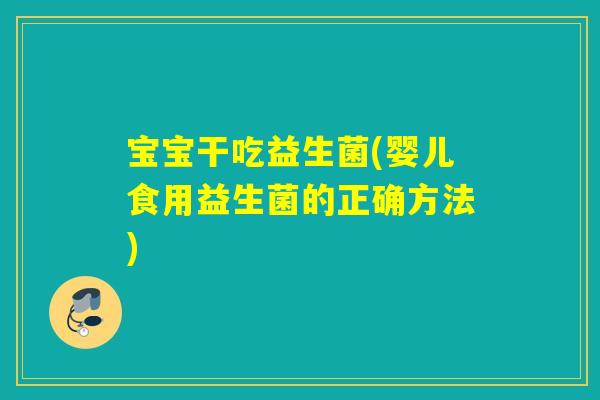 宝宝干吃益生菌(婴儿食用益生菌的正确方法)