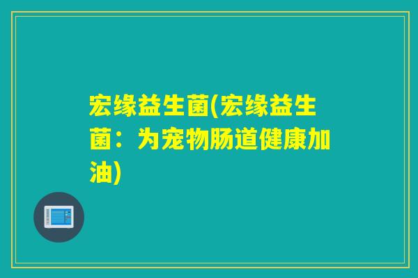 宏缘益生菌(宏缘益生菌:为宠物肠道健康加油) 宏缘益生菌(宏缘益生菌:为宠物肠道健康加油)