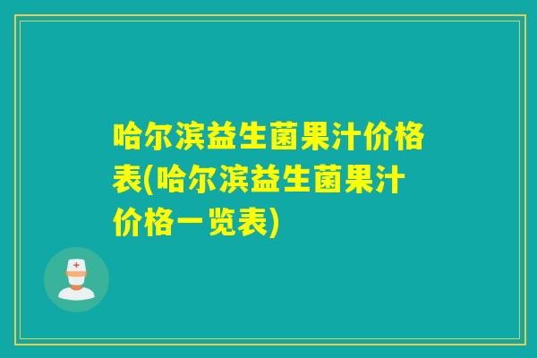 哈尔滨益生菌果汁价格表(哈尔滨益生菌果汁价格一览表)