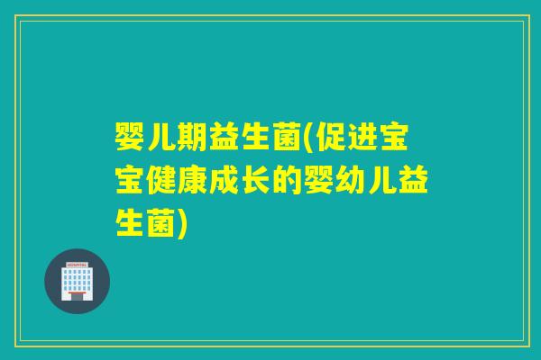 婴儿期益生菌(促进宝宝健康成长的婴幼儿益生菌) 婴儿期益生菌(促进宝宝健康成长的婴幼儿益生菌)