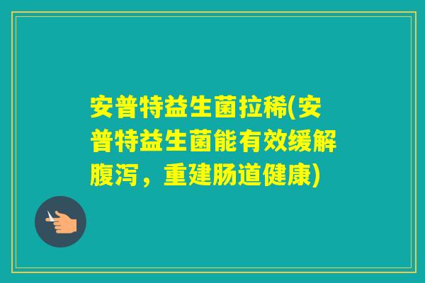 安普特益生菌拉稀(安普特益生菌能有效缓解，重建肠道健康)