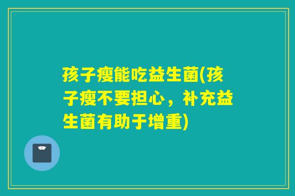 孩子瘦能吃益生菌(孩子瘦不要担心,补充益生菌有助于增重) 孩子瘦能吃益生菌(孩子瘦不要担心,补充益生菌有助于增重)