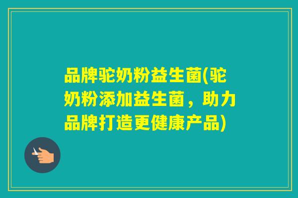 品牌驼奶粉益生菌(驼奶粉添加益生菌，助力品牌打造更健康产品)