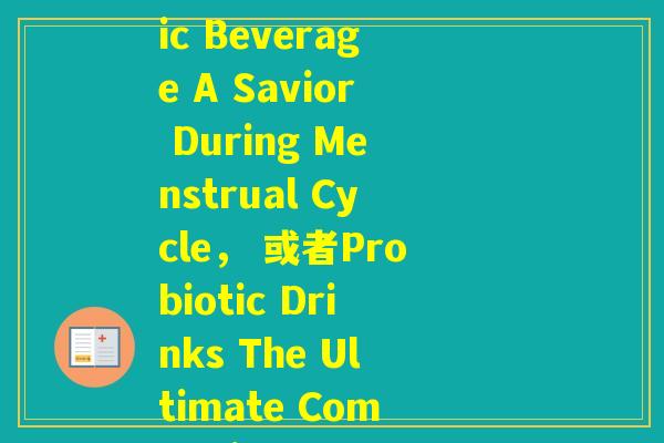 姨妈来了喝益生菌(Effervescence Probiotic Beverage A Savior During Menstrual Cycle, 或者Probiotic Drinks The Ultimate Companion for Your Period) 姨妈来了喝益生菌(Effervescence Probiotic Beverage A Savior During Menstrual Cycle, 或者Probiotic Drinks The Ultimate Companion for Your Period)