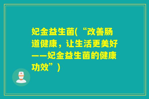 妃金益生菌(“改善肠道健康，让生活更美好——妃金益生菌的健康功效”)