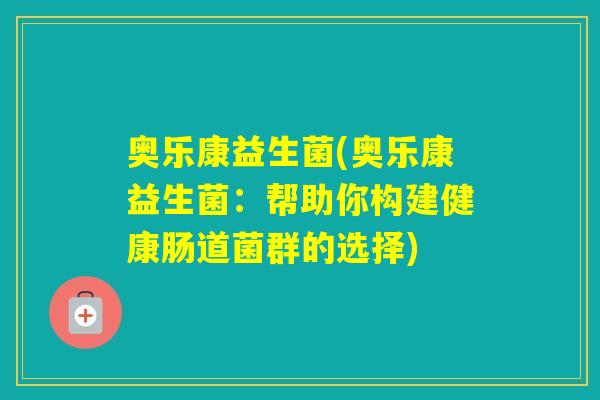 奥乐康益生菌(奥乐康益生菌:帮助你构建健康肠道菌群的选择) 奥乐康益生菌(奥乐康益生菌:帮助你构建健康肠道菌群的选择)