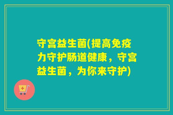 守宫益生菌(提高力守护肠道健康，守宫益生菌，为你来守护)