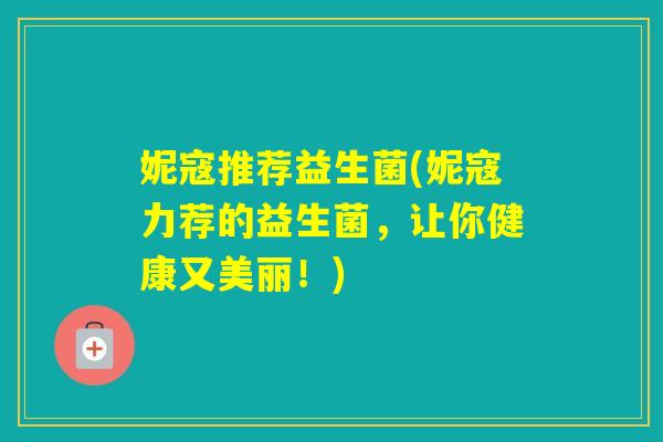 妮寇推荐益生菌(妮寇力荐的益生菌,让你健康又美丽!) 妮寇推荐益生菌(妮寇力荐的益生菌,让你健康又美丽!)
