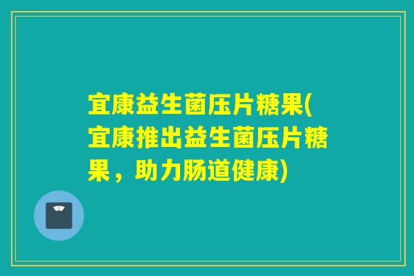 宜康益生菌压片糖果(宜康推出益生菌压片糖果,助力肠道健康) 宜康益生菌压片糖果(宜康推出益生菌压片糖果,助力肠道健康)