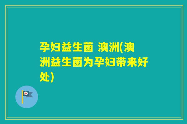 孕妇益生菌 澳洲(澳洲益生菌为孕妇带来好处)