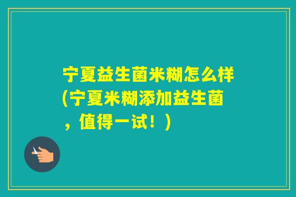宁夏益生菌米糊怎么样(宁夏米糊添加益生菌,值得一试!) 宁夏益生菌米糊怎么样(宁夏米糊添加益生菌,值得一试!)