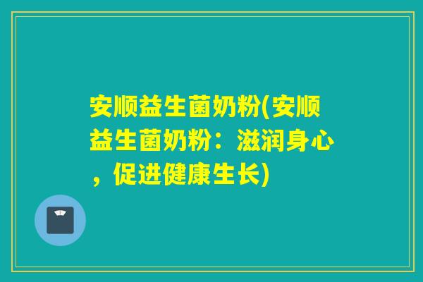 安顺益生菌奶粉(安顺益生菌奶粉:滋润身心,促进健康生长) 安顺益生菌奶粉(安顺益生菌奶粉:滋润身心,促进健康生长)