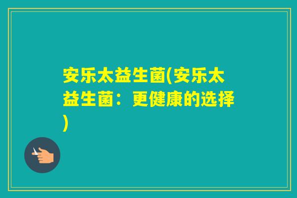 安乐太益生菌(安乐太益生菌：更健康的选择)
