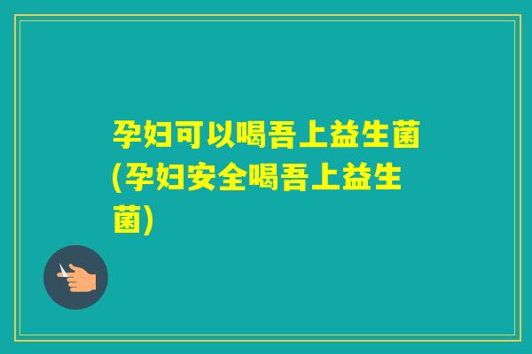 孕妇可以喝吾上益生菌(孕妇安全喝吾上益生菌) 孕妇可以喝吾上益生菌(孕妇安全喝吾上益生菌)