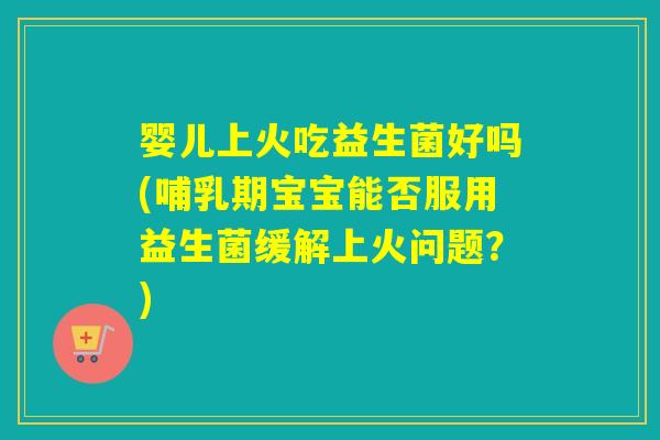 婴儿上火吃益生菌好吗(哺乳期宝宝能否服用益生菌缓解上火问题?) 婴儿上火吃益生菌好吗(哺乳期宝宝能否服用益生菌缓解上火问题?)