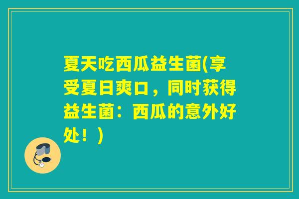 夏天吃西瓜益生菌(享受夏日爽口，同时获得益生菌：西瓜的意外好处！)