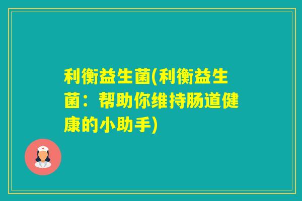 利衡益生菌(利衡益生菌:帮助你维持肠道健康的小助手) 利衡益生菌(利衡益生菌:帮助你维持肠道健康的小助手)