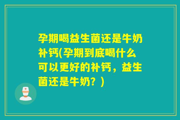 孕期喝益生菌还是牛奶补钙(孕期到底喝什么可以更好的补钙，益生菌还是牛奶？)
