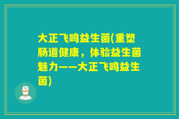 大正飞鸣益生菌(重塑肠道健康,体验益生菌魅力——大正飞鸣益生菌) 大正飞鸣益生菌(重塑肠道健康,体验益生菌魅力——大正飞鸣益生菌)