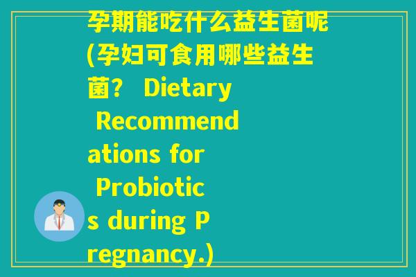 孕期能吃什么益生菌呢(孕妇可食用哪些益生菌? Dietary Recommendations for Probiotics during Pregnancy.) 孕期能吃什么益生菌呢(孕妇可食用哪些益生菌? Dietary Recommendations for Probiotics during Pregnancy.)
