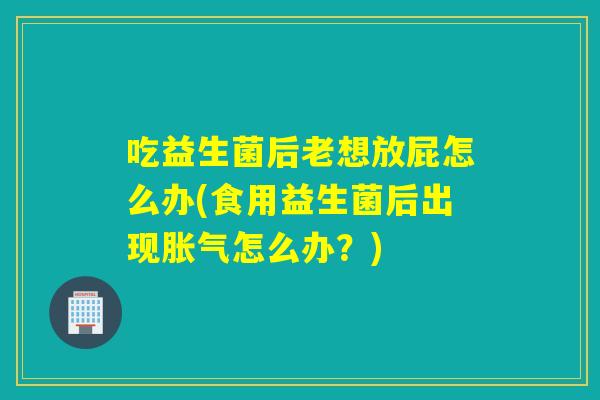吃益生菌后老想放屁怎么办(食用益生菌后出现怎么办?) 吃益生菌后老想放屁怎么办(食用益生菌后出现怎么办?)