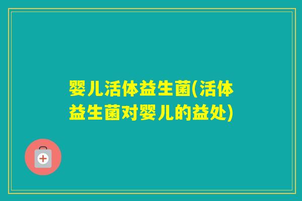 婴儿活体益生菌(活体益生菌对婴儿的益处) 婴儿活体益生菌(活体益生菌对婴儿的益处)