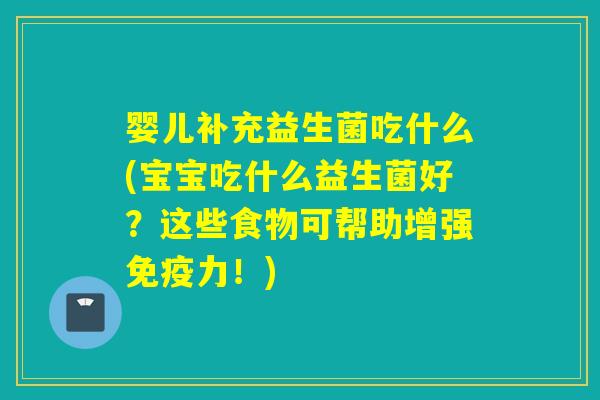 婴儿补充益生菌吃什么(宝宝吃什么益生菌好？这些食物可帮助增强力！)