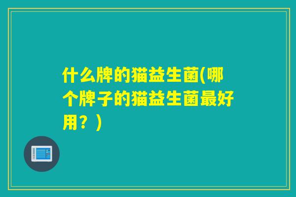 什么牌的猫益生菌(哪个牌子的猫益生菌好用？)