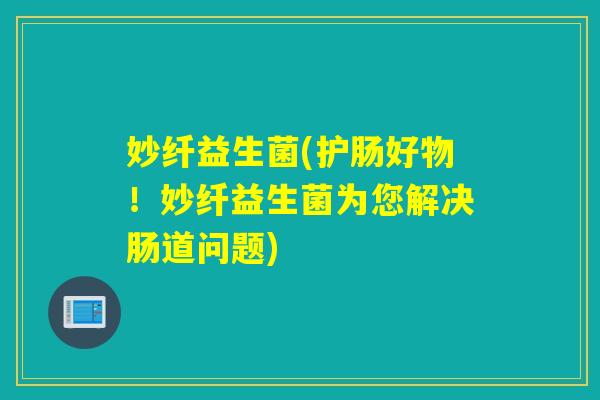 妙纤益生菌(护肠好物!妙纤益生菌为您解决肠道问题) 妙纤益生菌(护肠好物!妙纤益生菌为您解决肠道问题)
