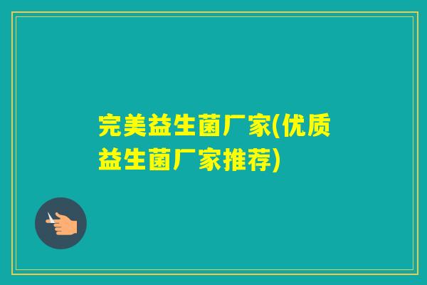 完美益生菌厂家(优质益生菌厂家推荐) 完美益生菌厂家(优质益生菌厂家推荐)