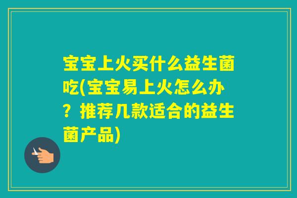 宝宝上火买什么益生菌吃(宝宝易上火怎么办?推荐几款适合的益生菌产品) 宝宝上火买什么益生菌吃(宝宝易上火怎么办?推荐几款适合的益生菌产品)