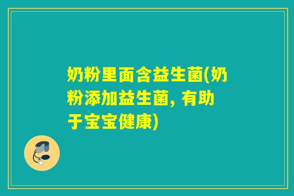 奶粉里面含益生菌(奶粉添加益生菌, 有助于宝宝健康) 奶粉里面含益生菌(奶粉添加益生菌, 有助于宝宝健康)