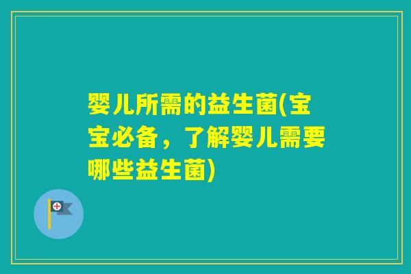 婴儿所需的益生菌(宝宝必备,了解婴儿需要哪些益生菌) 婴儿所需的益生菌(宝宝必备,了解婴儿需要哪些益生菌)