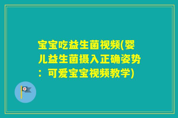 宝宝吃益生菌视频(婴儿益生菌摄入正确姿势：可爱宝宝视频教学)