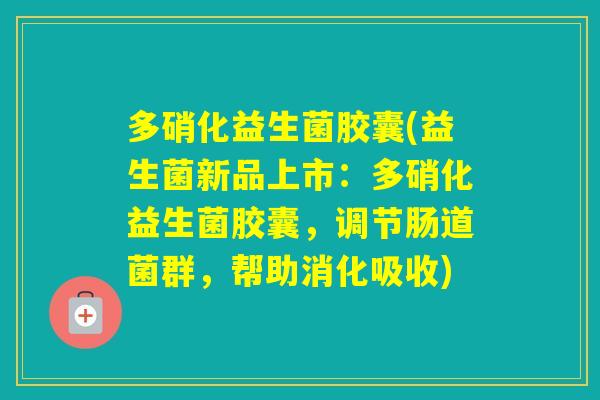 多硝化益生菌胶囊(益生菌新品上市:多硝化益生菌胶囊,调节肠道菌群,帮助消化吸收) 多硝化益生菌胶囊(益生菌新品上市:多硝化益生菌胶囊,调节肠道菌群,帮助消化吸收)