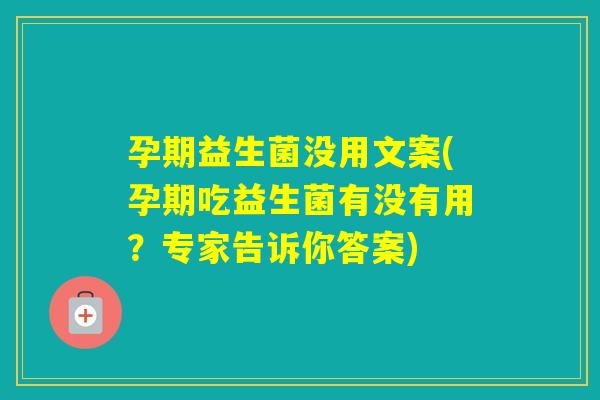 孕期益生菌没用文案(孕期吃益生菌有没有用?专家告诉你答案) 孕期益生菌没用文案(孕期吃益生菌有没有用?专家告诉你答案)