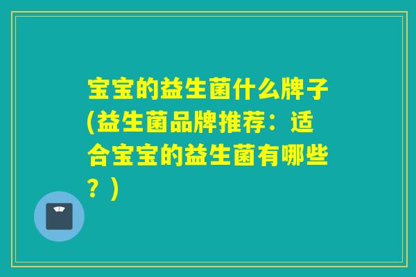 宝宝的益生菌什么牌子(益生菌品牌推荐:适合宝宝的益生菌有哪些?) 宝宝的益生菌什么牌子(益生菌品牌推荐:适合宝宝的益生菌有哪些?)