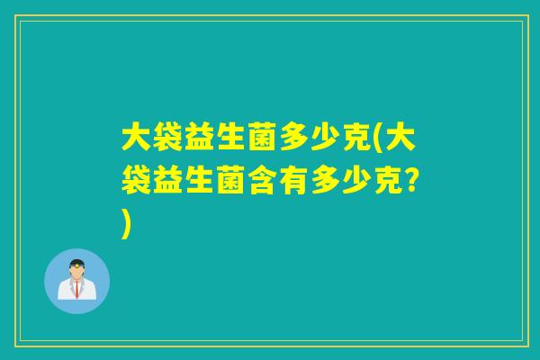 大袋益生菌多少克(大袋益生菌含有多少克？)
