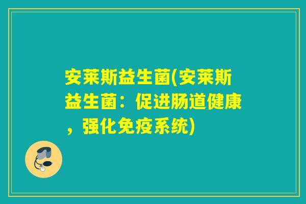 安莱斯益生菌(安莱斯益生菌:促进肠道健康,强化系统) 安莱斯益生菌(安莱斯益生菌:促进肠道健康,强化系统)