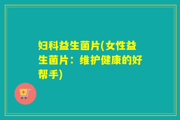 益生菌片(女性益生菌片:维护健康的好帮手) 益生菌片(女性益生菌片:维护健康的好帮手)