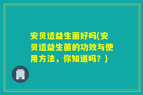 安贝适益生菌好吗(安贝适益生菌的功效与使用方法,你知道吗?) 安贝适益生菌好吗(安贝适益生菌的功效与使用方法,你知道吗?)