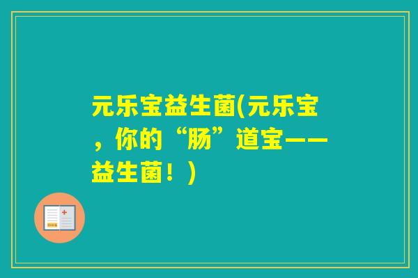 元乐宝益生菌(元乐宝，你的“肠”道宝——益生菌！)
