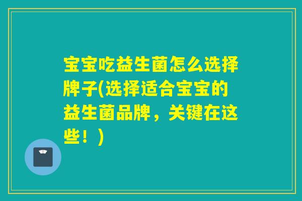 宝宝吃益生菌怎么选择牌子(选择适合宝宝的益生菌品牌,关键在这些!) 宝宝吃益生菌怎么选择牌子(选择适合宝宝的益生菌品牌,关键在这些!)