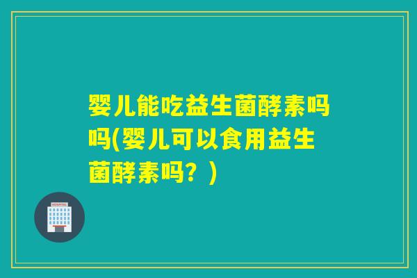 婴儿能吃益生菌酵素吗吗(婴儿可以食用益生菌酵素吗？)