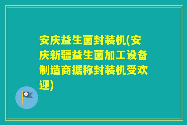 安庆益生菌封装机(安庆新疆益生菌加工设备制造商据称封装机受欢迎)