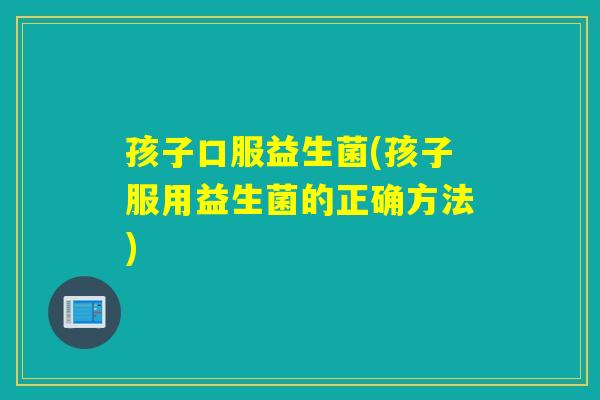 孩子口服益生菌(孩子服用益生菌的正确方法) 孩子口服益生菌(孩子服用益生菌的正确方法)